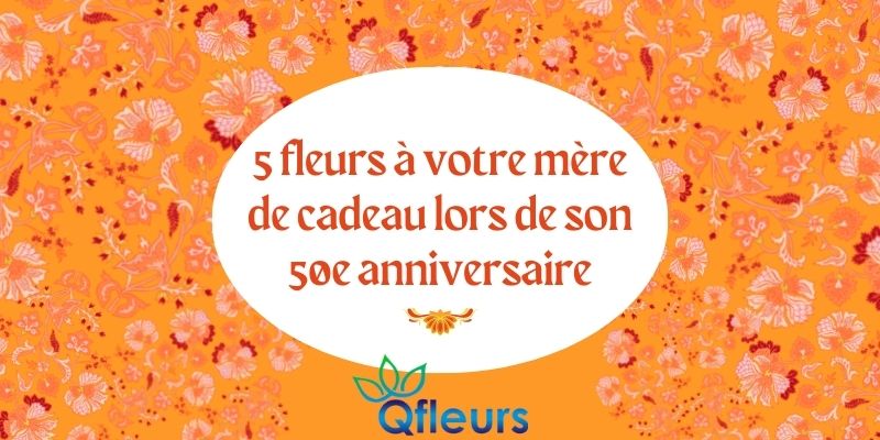 5 fleurs à votre mère de cadeau lors de son 50e anniversaire